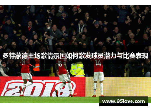 多特蒙德主场激情氛围如何激发球员潜力与比赛表现