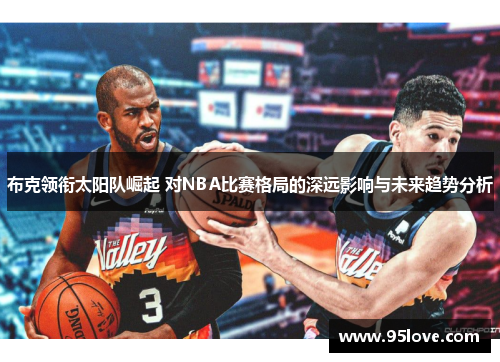 布克领衔太阳队崛起 对NBA比赛格局的深远影响与未来趋势分析