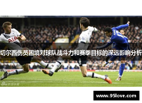 切尔西伤员困境对球队战斗力和赛季目标的深远影响分析