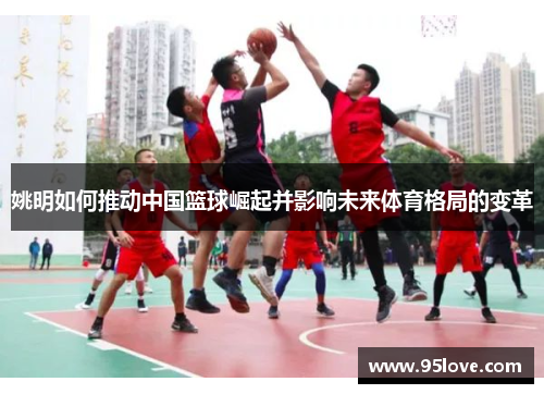 姚明如何推动中国篮球崛起并影响未来体育格局的变革