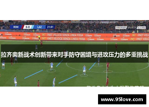 拉齐奥新战术创新带来对手防守困境与进攻压力的多重挑战