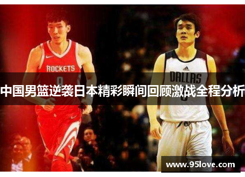 中国男篮逆袭日本精彩瞬间回顾激战全程分析