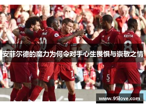 安菲尔德的魔力为何令对手心生畏惧与崇敬之情