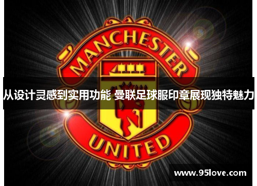 从设计灵感到实用功能 曼联足球服印章展现独特魅力