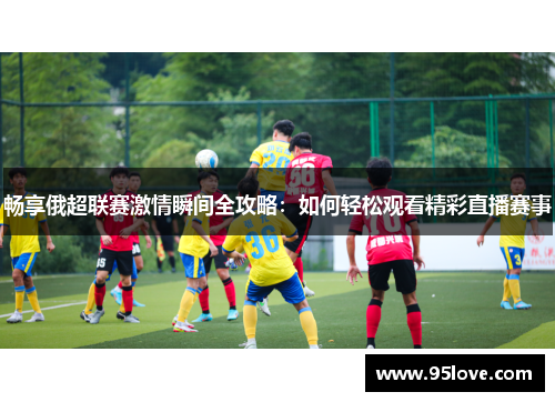 畅享俄超联赛激情瞬间全攻略：如何轻松观看精彩直播赛事