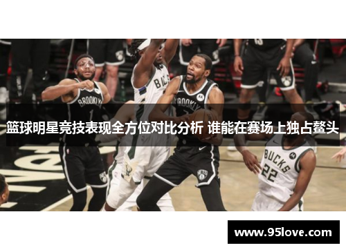 篮球明星竞技表现全方位对比分析 谁能在赛场上独占鳌头