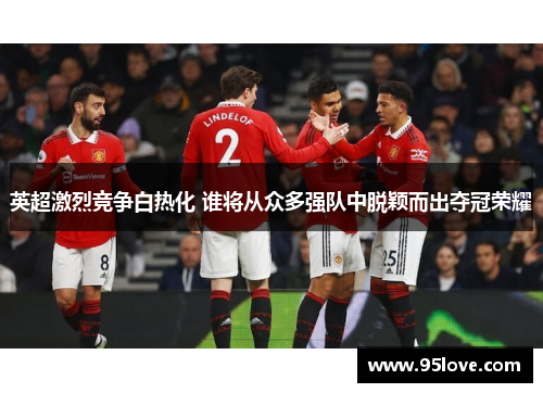 英超激烈竞争白热化 谁将从众多强队中脱颖而出夺冠荣耀