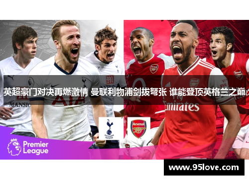 英超豪门对决再燃激情 曼联利物浦剑拔弩张 谁能登顶英格兰之巅
