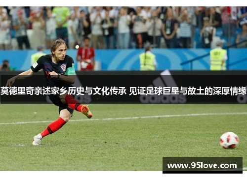 莫德里奇亲述家乡历史与文化传承 见证足球巨星与故土的深厚情缘