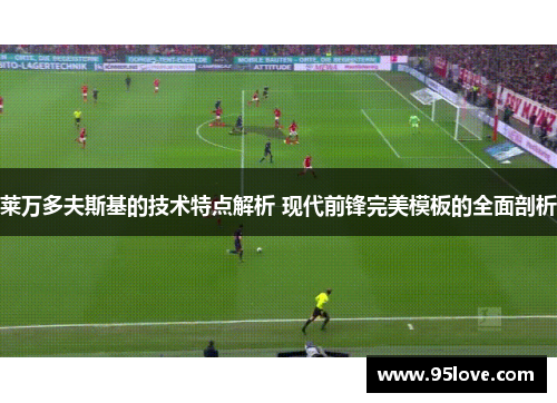 莱万多夫斯基的技术特点解析 现代前锋完美模板的全面剖析