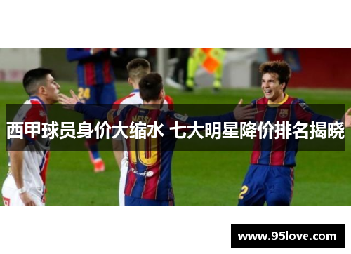 西甲球员身价大缩水 七大明星降价排名揭晓