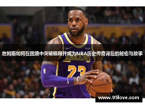 詹姆斯如何在困境中突破极限并成为NBA历史传奇背后的秘密与故事
