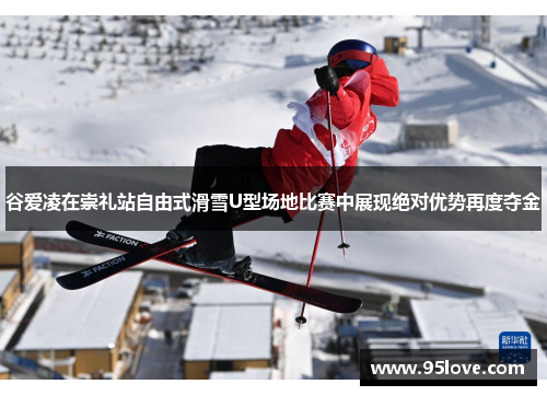 谷爱凌在崇礼站自由式滑雪U型场地比赛中展现绝对优势再度夺金