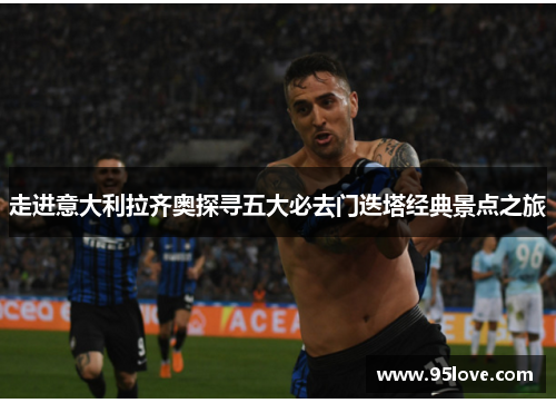 走进意大利拉齐奥探寻五大必去门迭塔经典景点之旅 走进意大利拉齐奥探寻五大必去门迭塔经典景点之旅